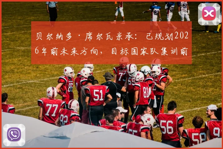 贝尔纳多·席尔瓦亲承：已规划2026年前未来方向，目标国家队集训前敲定俱乐部去向
