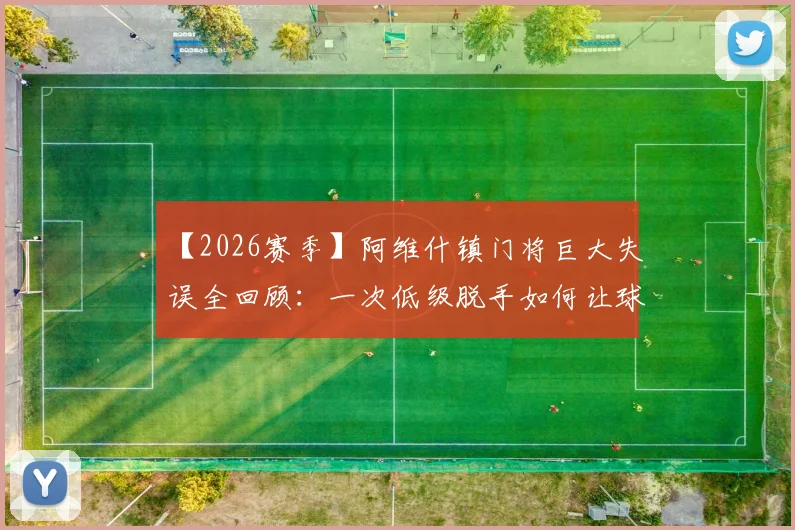 【2026赛季】阿维什镇门将巨大失误全回顾：一次低级脱手如何让球队保级希望渺茫，附门将位置心理与技术要求分析