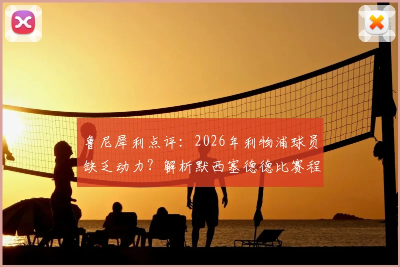 鲁尼犀利点评:2026年利物浦球员缺乏动力?解析默西塞德德比赛程安排的争议时刻