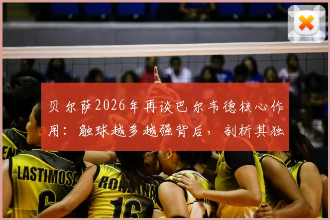 贝尔萨2026年再谈巴尔韦德核心作用：触球越多越强背后，剖析其独特执教哲学与球员关系