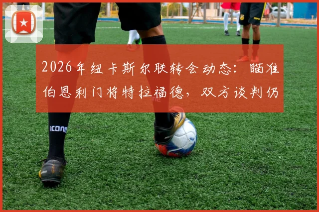 2026年纽卡斯尔联转会动态：瞄准伯恩利门将特拉福德，双方谈判仍处初期阶段