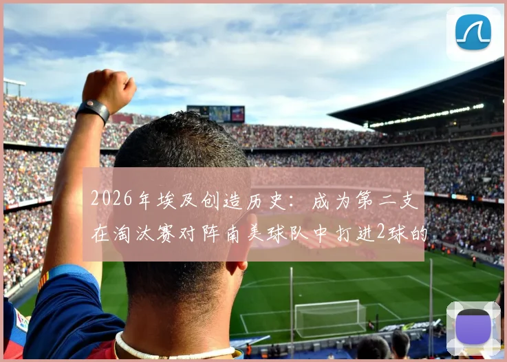 2026年埃及创造历史：成为第二支在淘汰赛对阵南美球队中打进2球的非洲球队，揭秘其关键战役与球员表现
