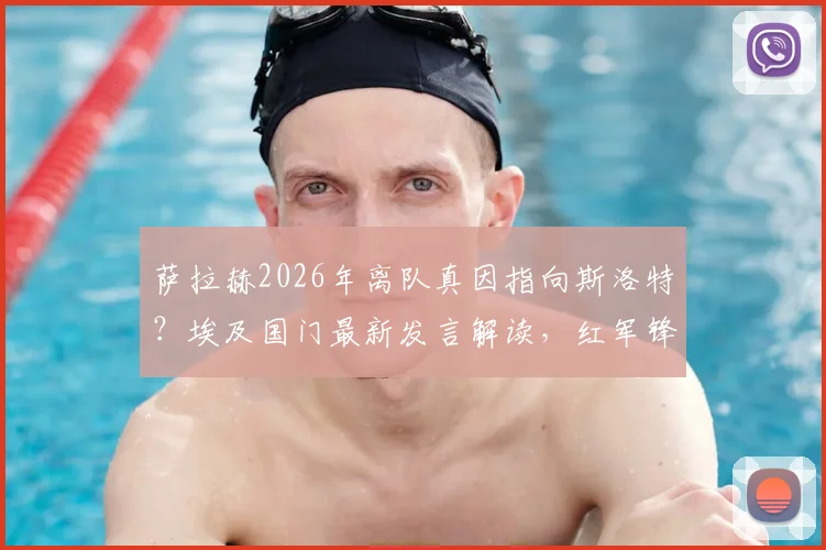 萨拉赫2026年离队真因指向斯洛特？埃及国门最新发言解读，红军锋霸去留悬念全分析