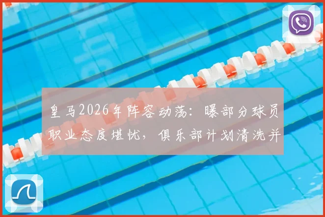 皇马2026年阵容动荡:曝部分球员职业态度堪忧,俱乐部计划清洗并推入转会市场引关注