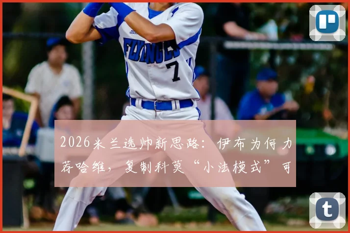 2026米兰选帅新思路：伊布为何力荐哈维，复制科莫“小法模式”可行吗？分析与预测