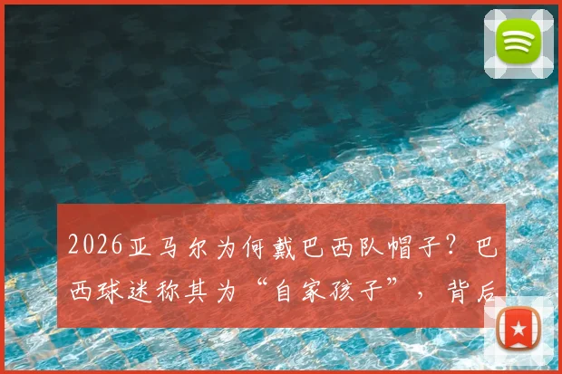 2026亚马尔为何戴巴西队帽子？巴西球迷称其为“自家孩子”，背后故事引热议
