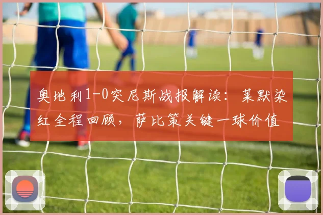 奥地利1-0突尼斯战报解读：莱默染红全程回顾，萨比策关键一球价值几何？附2026球队阵容分析