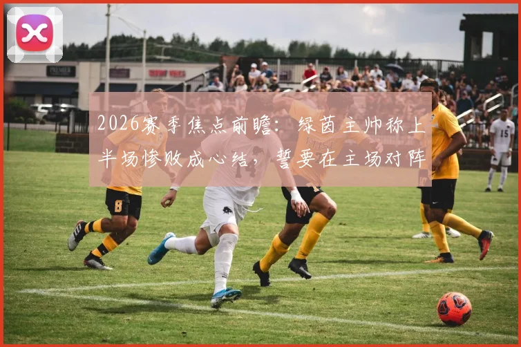 2026赛季焦点前瞻：绿茵主帅称上半场惨败成心结，誓要在主场对阵千叶完成复仇