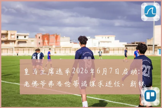 皇马主席选举2026年6月7日启动:老佛爷弗洛伦蒂诺谋求连任,新锐里克尔梅参选,谁能掌舵银河战舰?