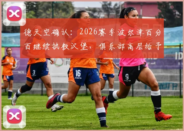 德天空确认：2026赛季波尔津百分百继续执教汉堡，俱乐部高层给予其全面支持，未来规划已定
