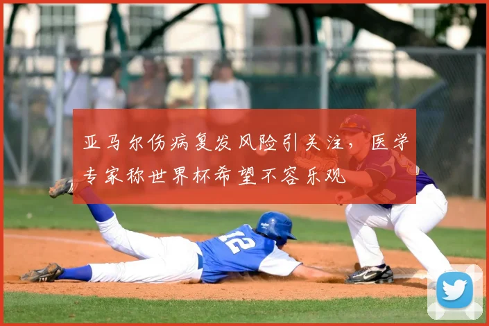 亚马尔伤病复发风险引关注，医学专家称世界杯希望不容乐观