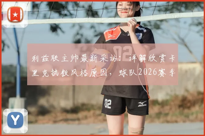 利兹联主帅最新采访：详解欣赏卡里克执教风格原因，球队2026赛季首要目标锁定保级