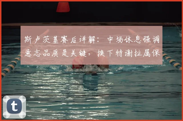 斯卢茨基赛后详解：中场休息强调意志品质是关键，换下特谢拉属保护性调整