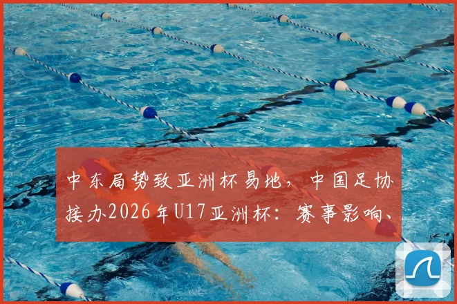 中东局势致亚洲杯易地,中国足协接办2026年U17亚洲杯:赛事影响、办赛挑战与青少年足球机遇解析