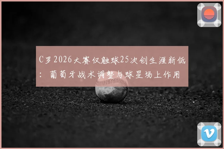 C罗2026大赛仅触球25次创生涯新低：葡萄牙战术调整与球星场上作用转变深度解析