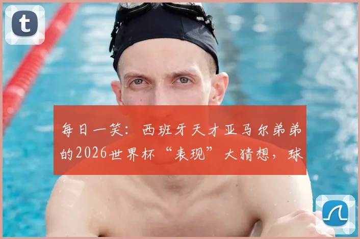 每日一笑：西班牙天才亚马尔弟弟的2026世界杯“表现”大猜想，球迷梗图合集来袭