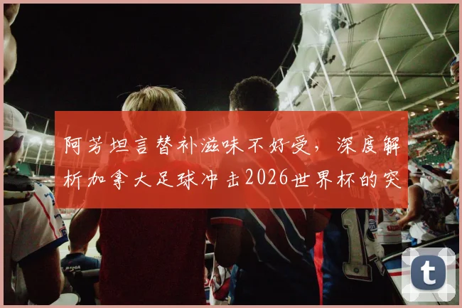 阿芳坦言替补滋味不好受，深度解析加拿大足球冲击2026世界杯的突破之路