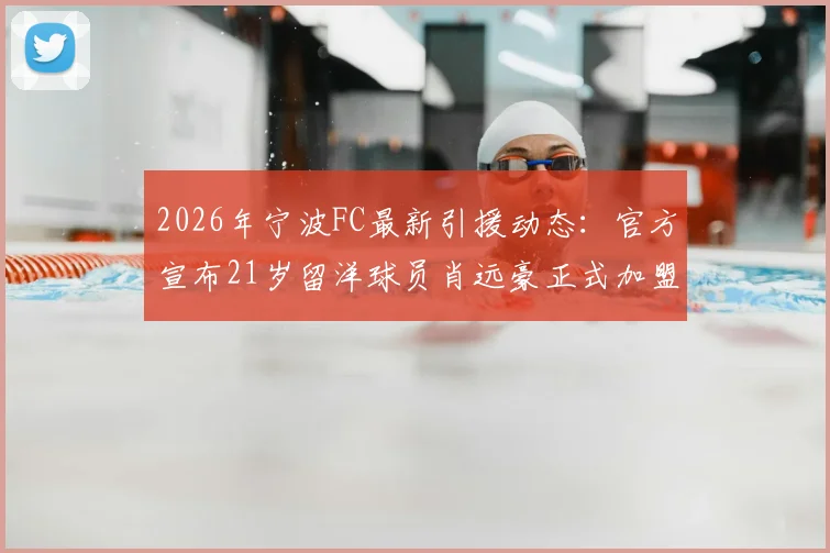 2026年宁波FC最新引援动态：官方宣布21岁留洋球员肖远豪正式加盟，附其技术特点、场上位置及职业生涯前景分析
