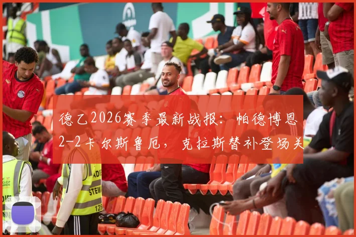 德乙2026赛季最新战报：帕德博恩2-2卡尔斯鲁厄，克拉斯替补登场关键救主，赛后积分榜排名有何影响？