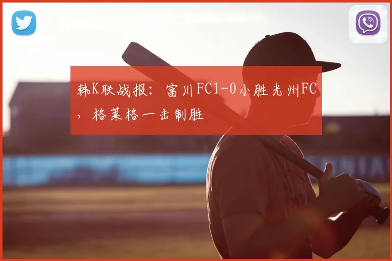 韩K联战报：富川FC1-0小胜光州FC，格莱格一击制胜